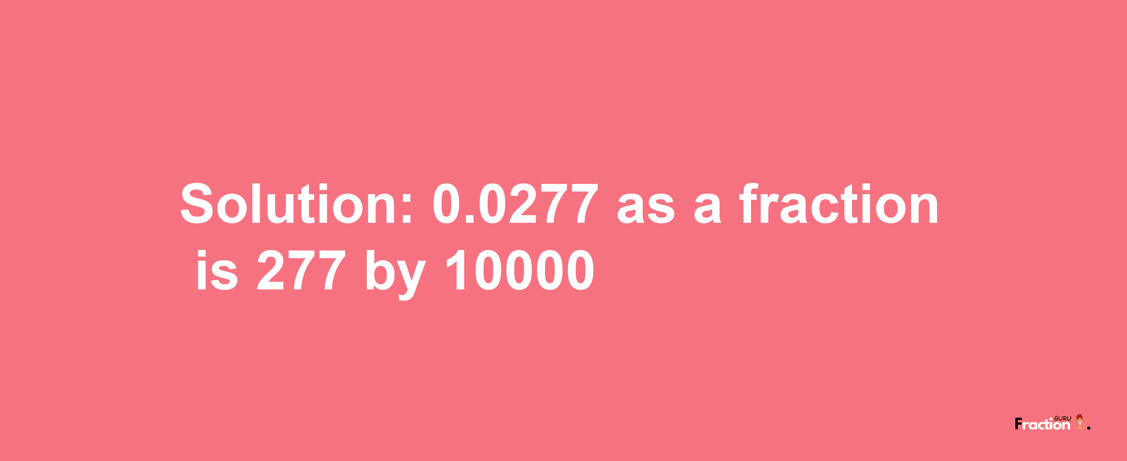 Solution:0.0277 as a fraction is 277/10000