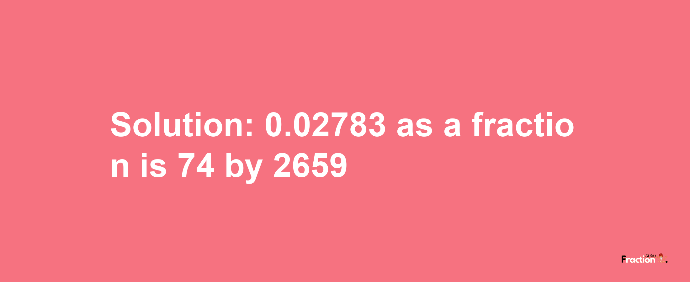 Solution:0.02783 as a fraction is 74/2659