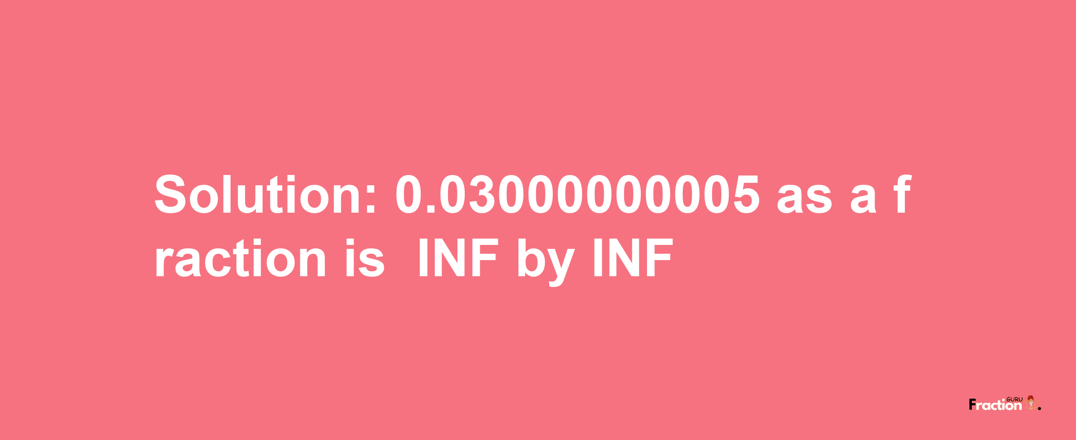 Solution:-0.03000000005 as a fraction is -INF/INF