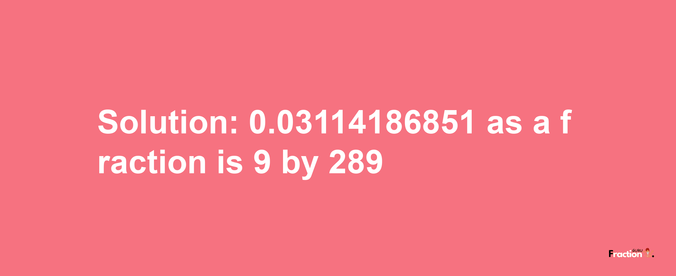 Solution:0.03114186851 as a fraction is 9/289