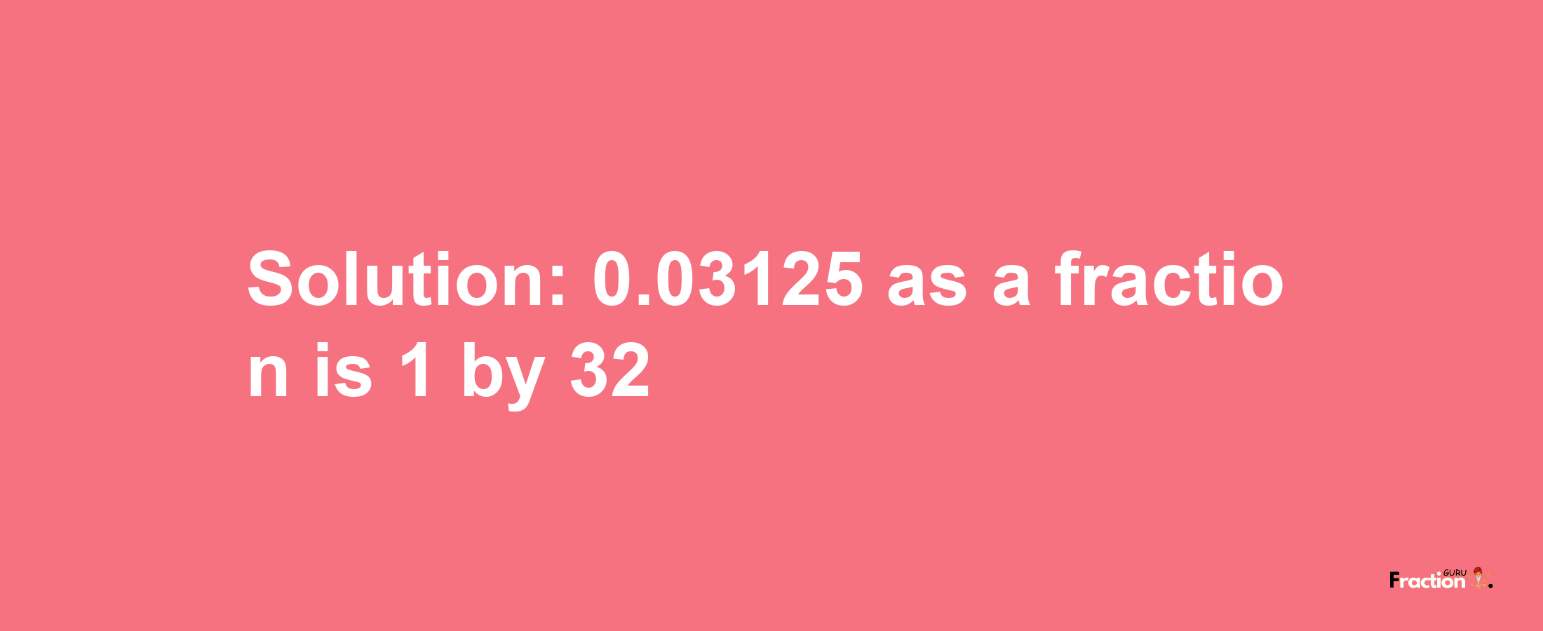 Solution:0.03125 as a fraction is 1/32