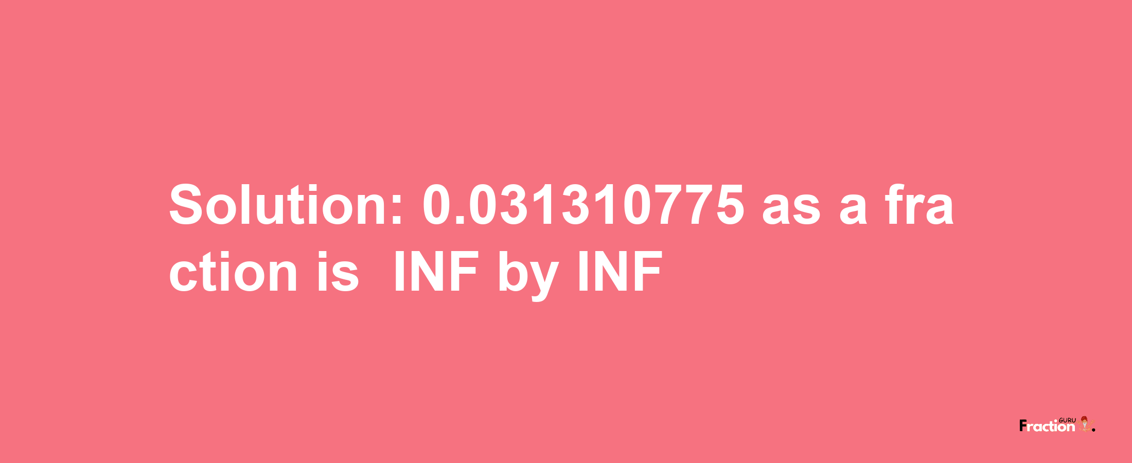 Solution:-0.031310775 as a fraction is -INF/INF