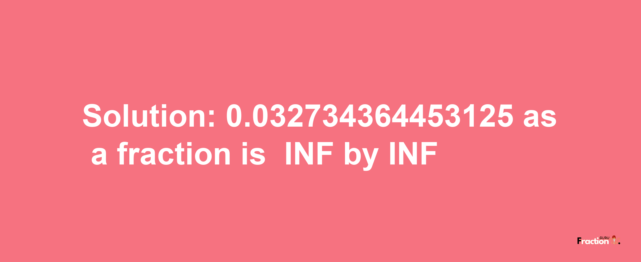 Solution:-0.032734364453125 as a fraction is -INF/INF