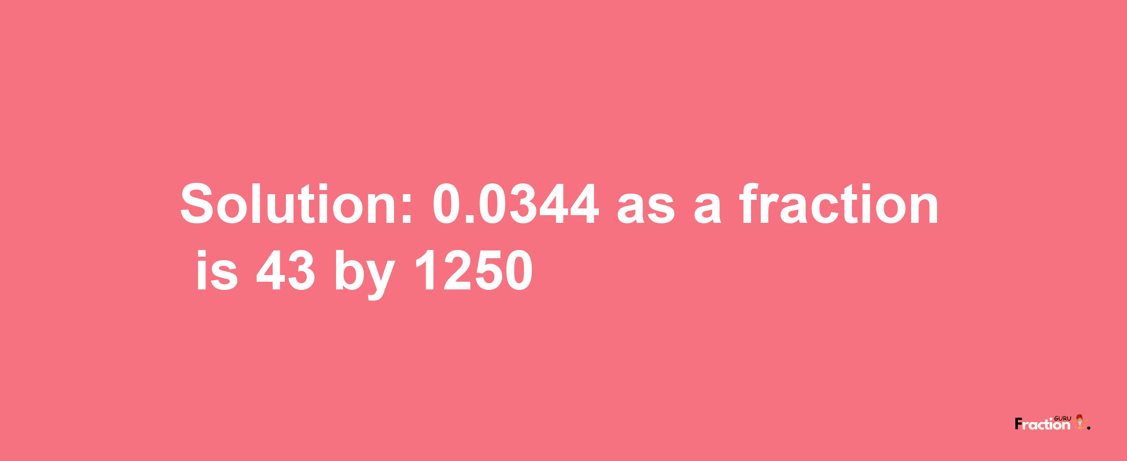 Solution:0.0344 as a fraction is 43/1250