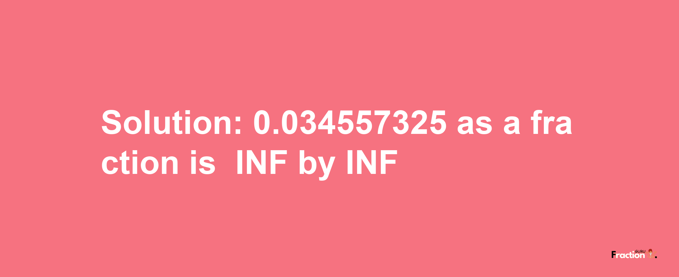 Solution:-0.034557325 as a fraction is -INF/INF