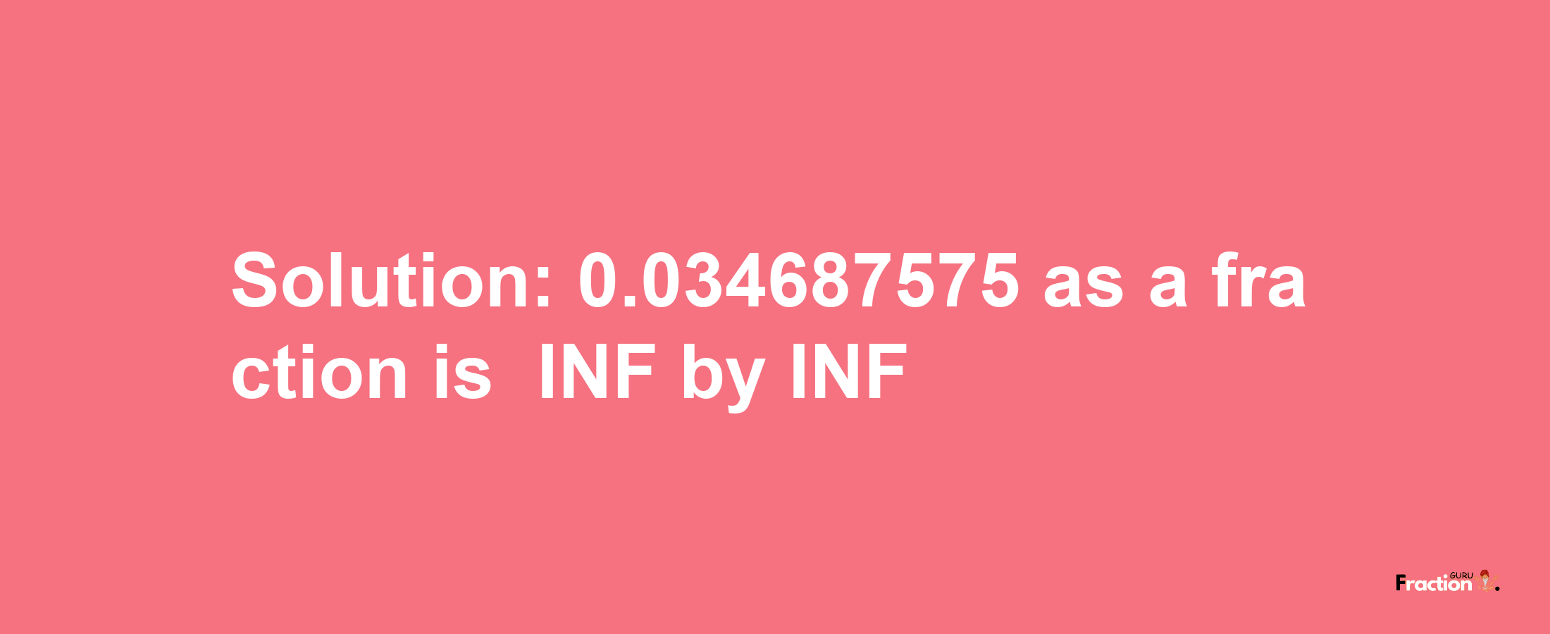 Solution:-0.034687575 as a fraction is -INF/INF