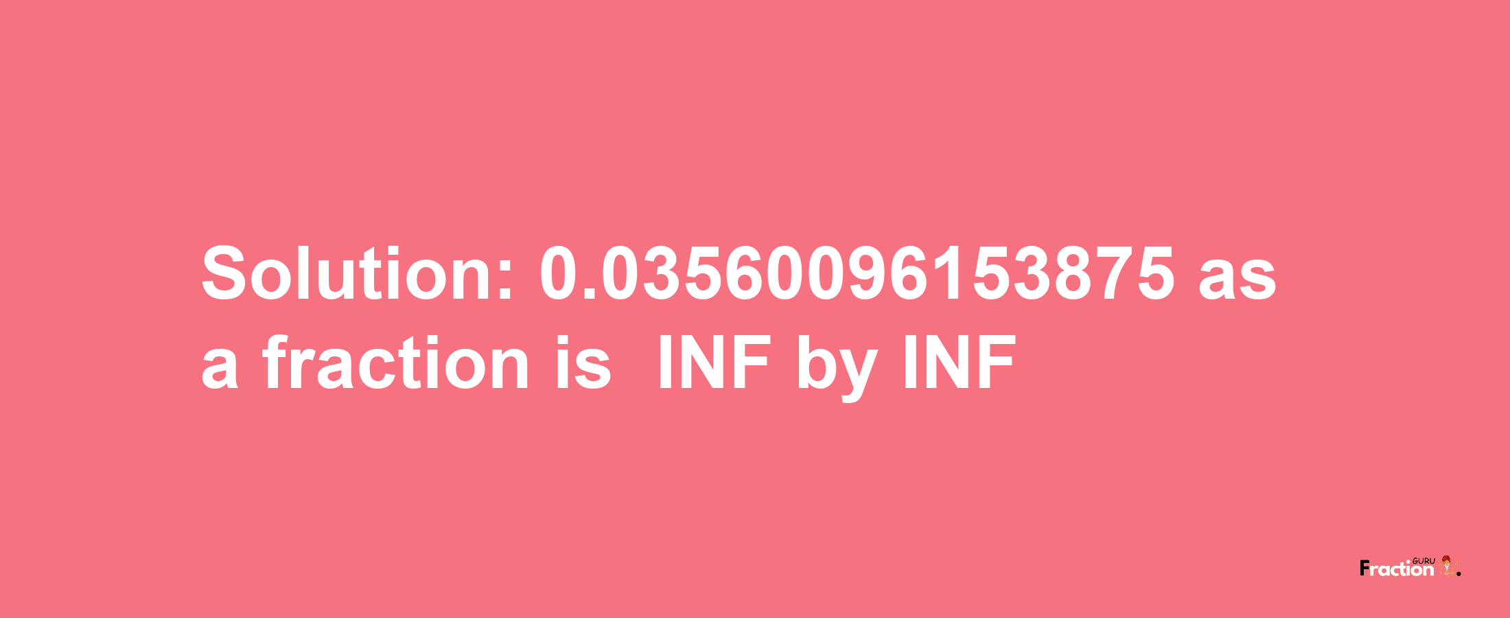 Solution:-0.03560096153875 as a fraction is -INF/INF