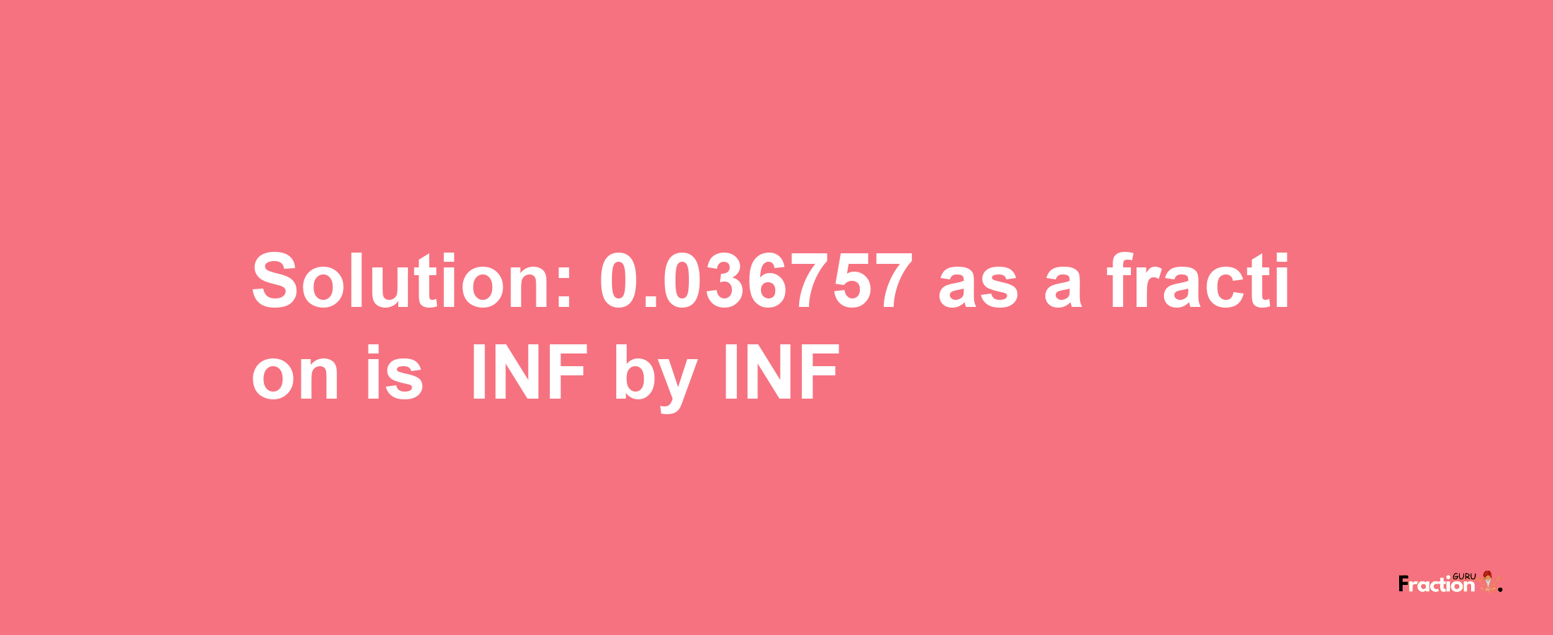 Solution:-0.036757 as a fraction is -INF/INF