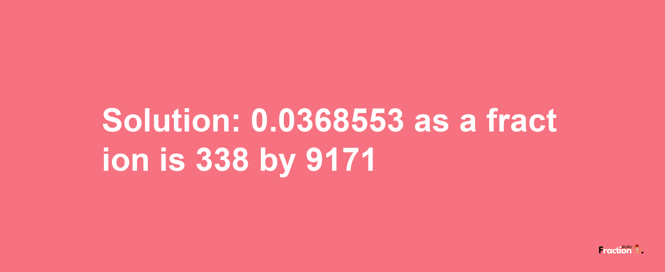 Solution:0.0368553 as a fraction is 338/9171