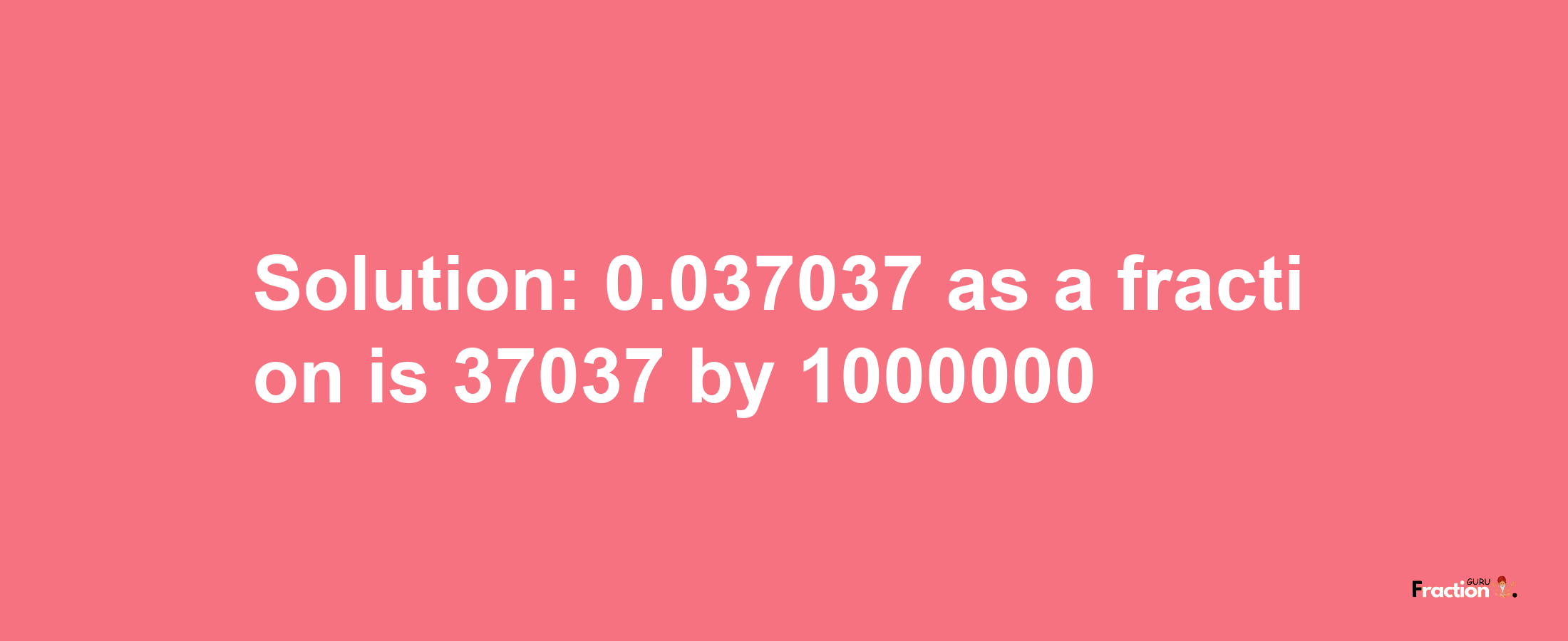 Solution:0.037037 as a fraction is 37037/1000000