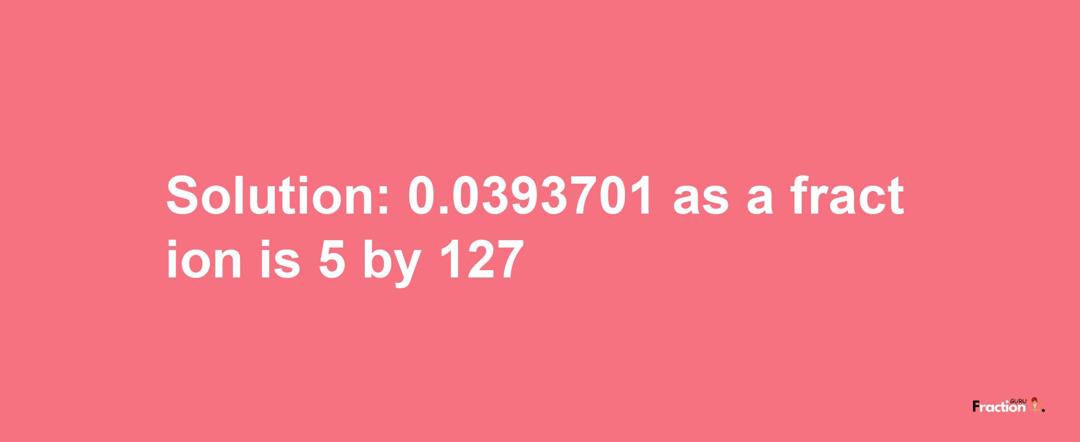 Solution:0.0393701 as a fraction is 5/127