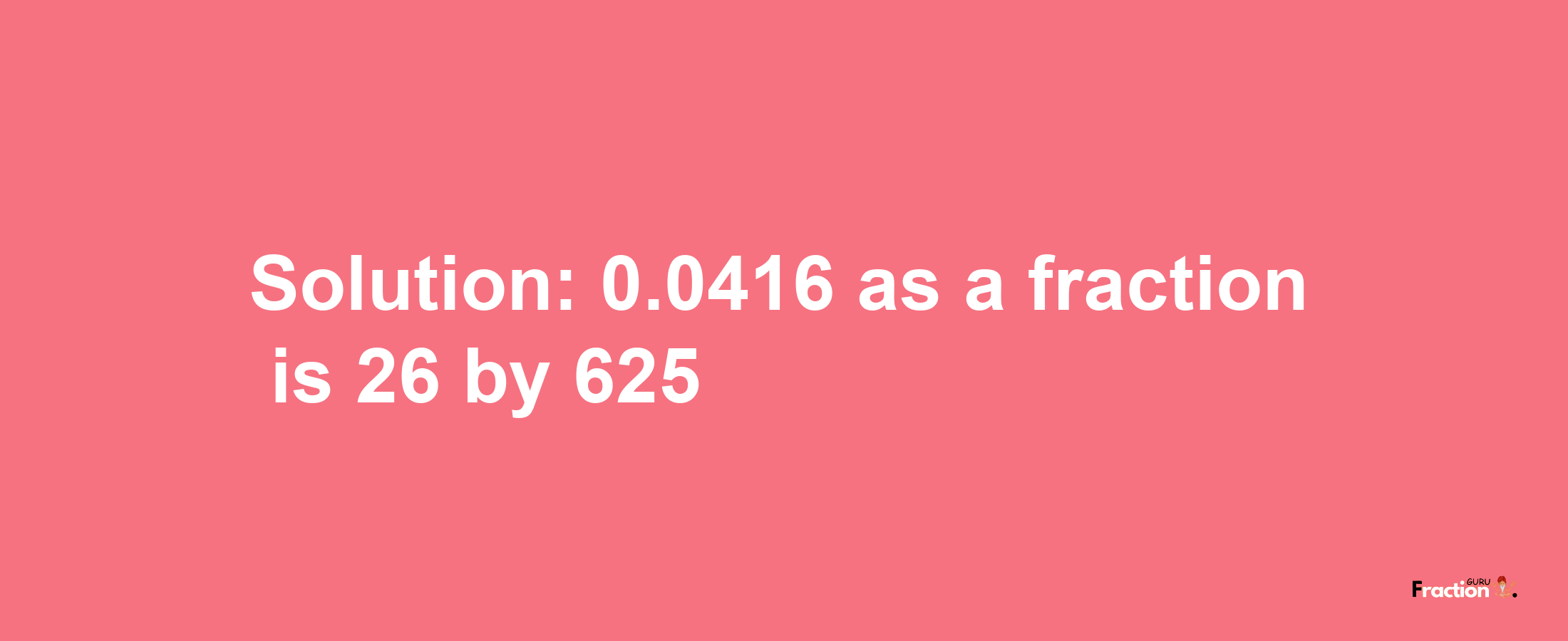 Solution:0.0416 as a fraction is 26/625