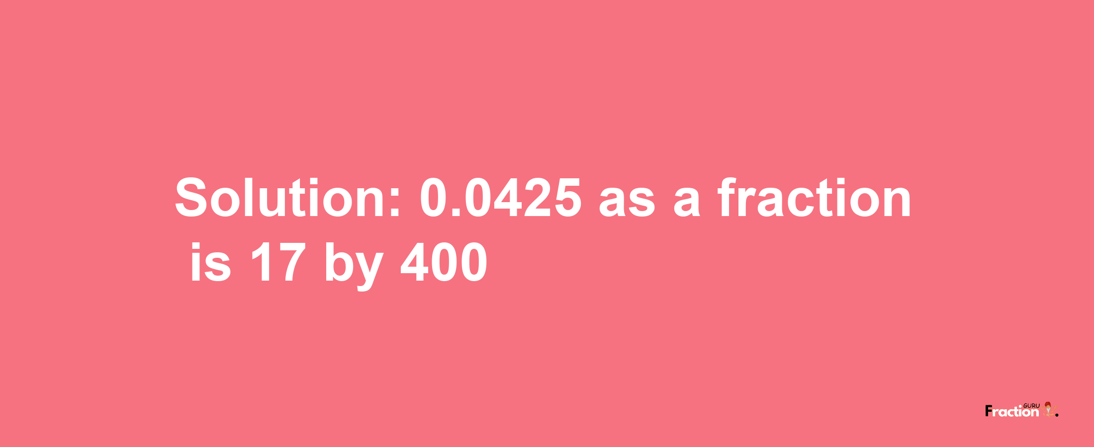 Solution:0.0425 as a fraction is 17/400