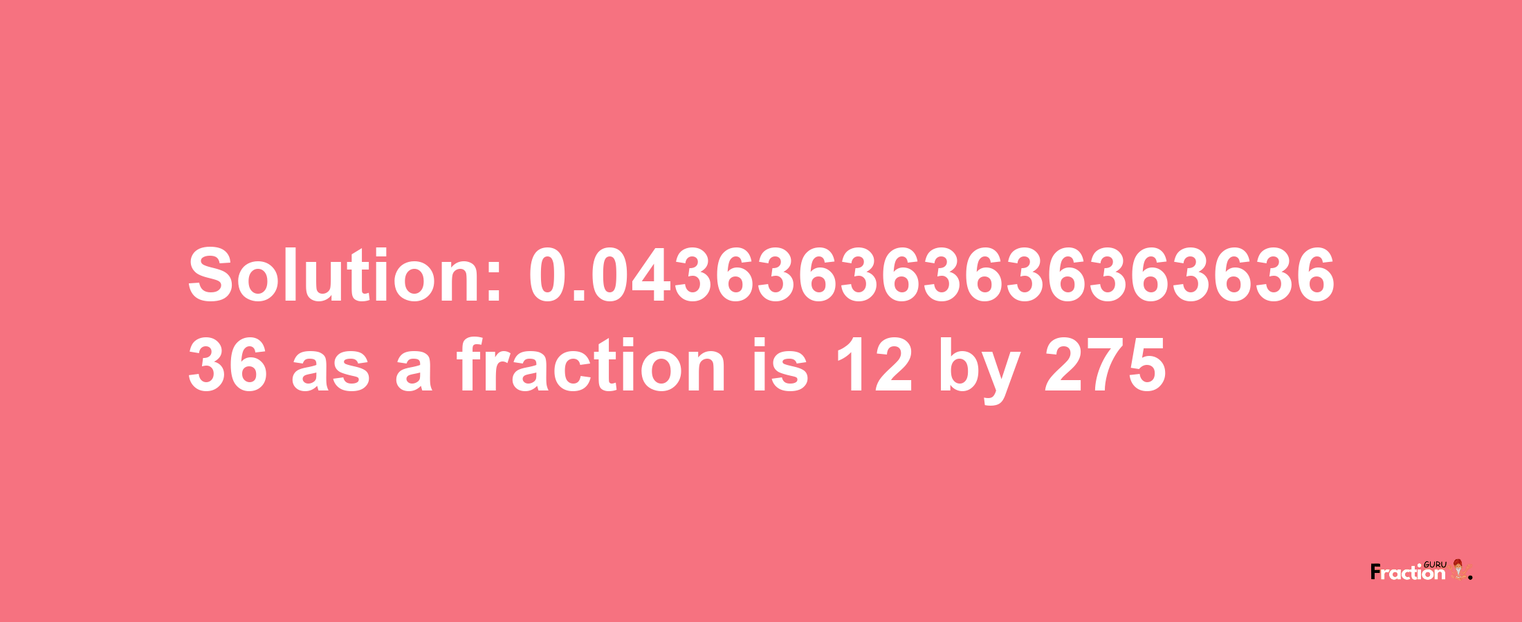 Solution:0.04363636363636363636 as a fraction is 12/275