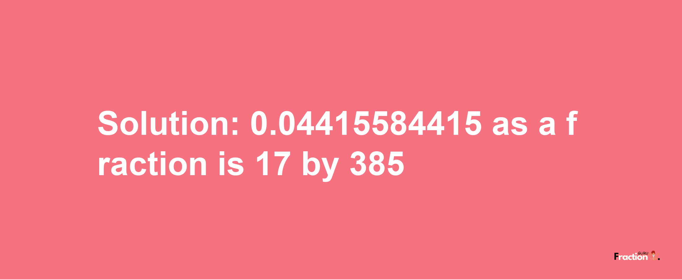 Solution:0.04415584415 as a fraction is 17/385