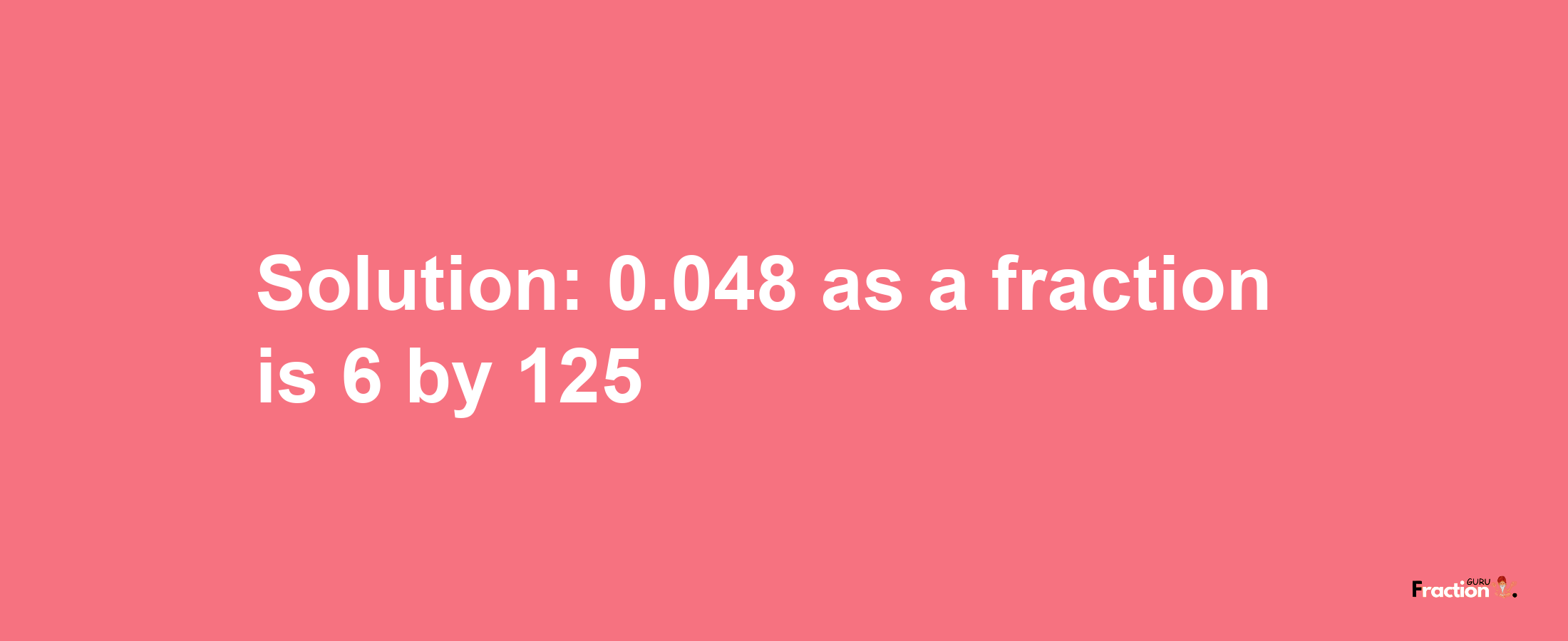 Solution:0.048 as a fraction is 6/125