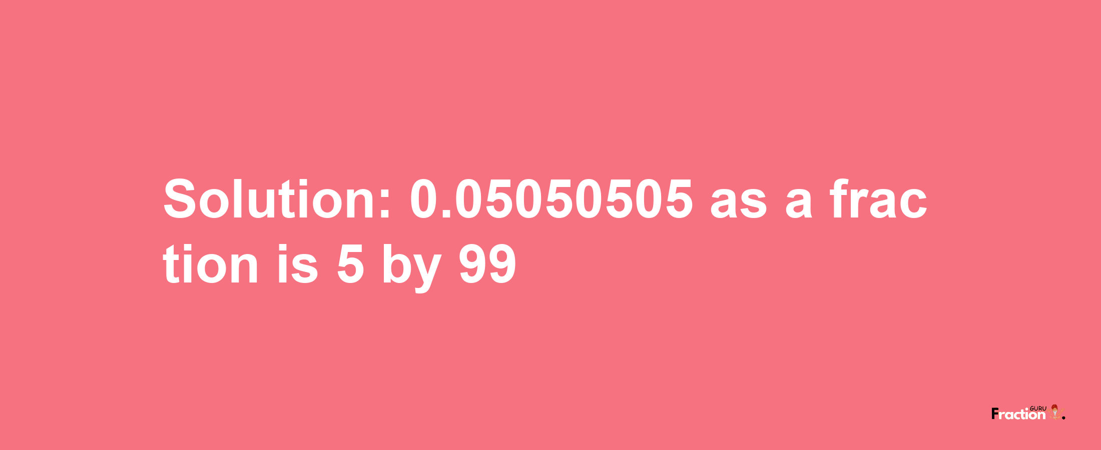 Solution:0.05050505 as a fraction is 5/99