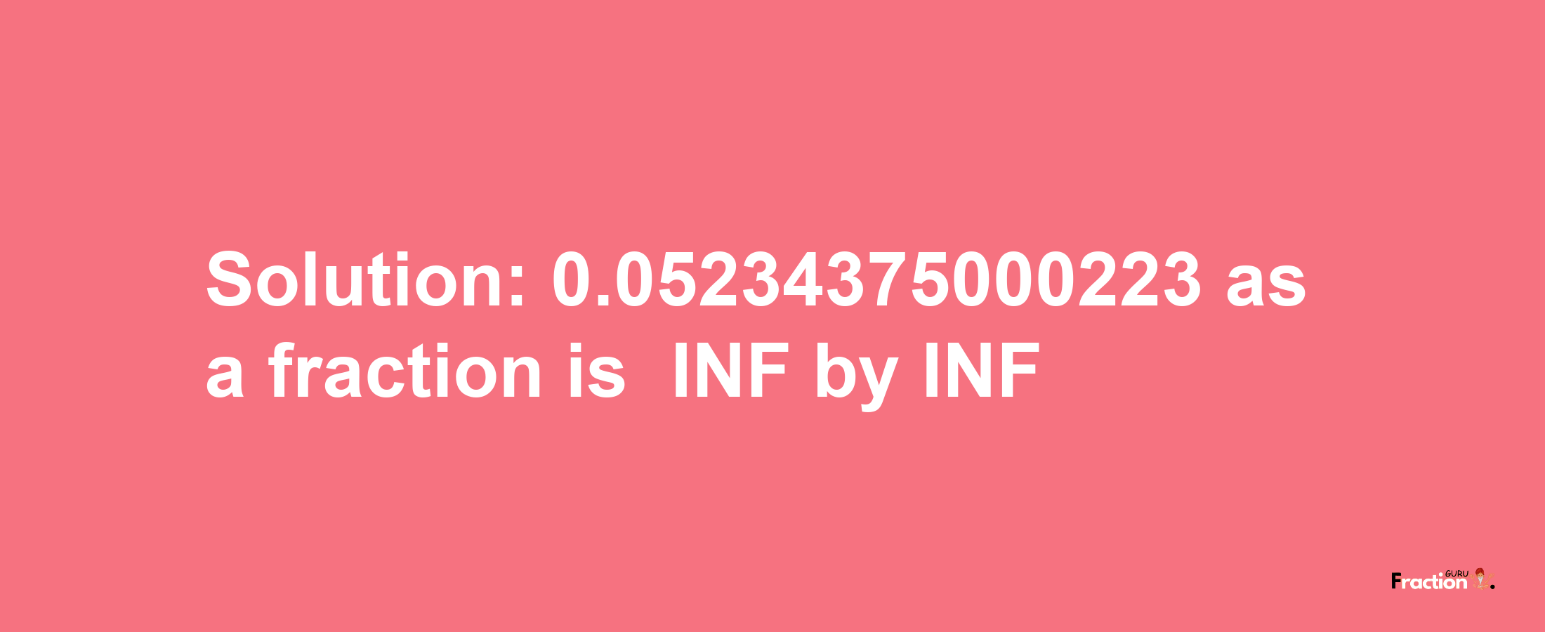 Solution:-0.05234375000223 as a fraction is -INF/INF