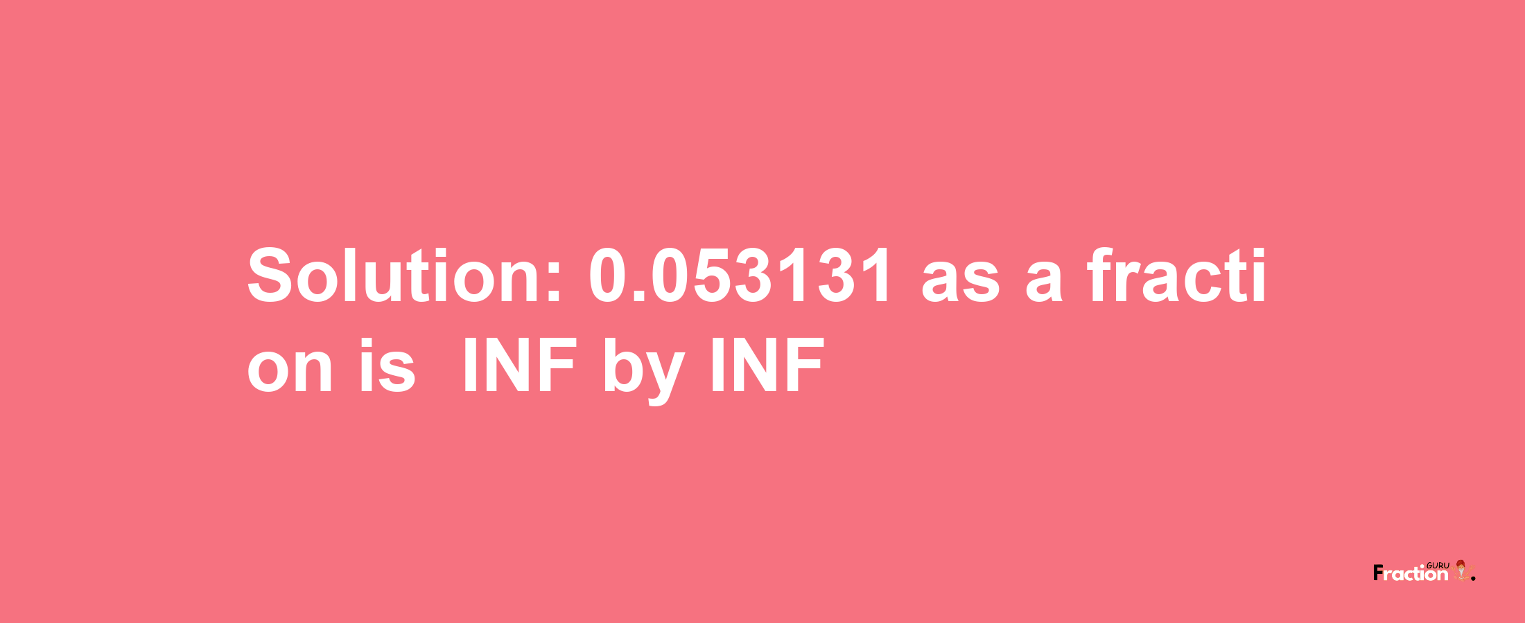 Solution:-0.053131 as a fraction is -INF/INF