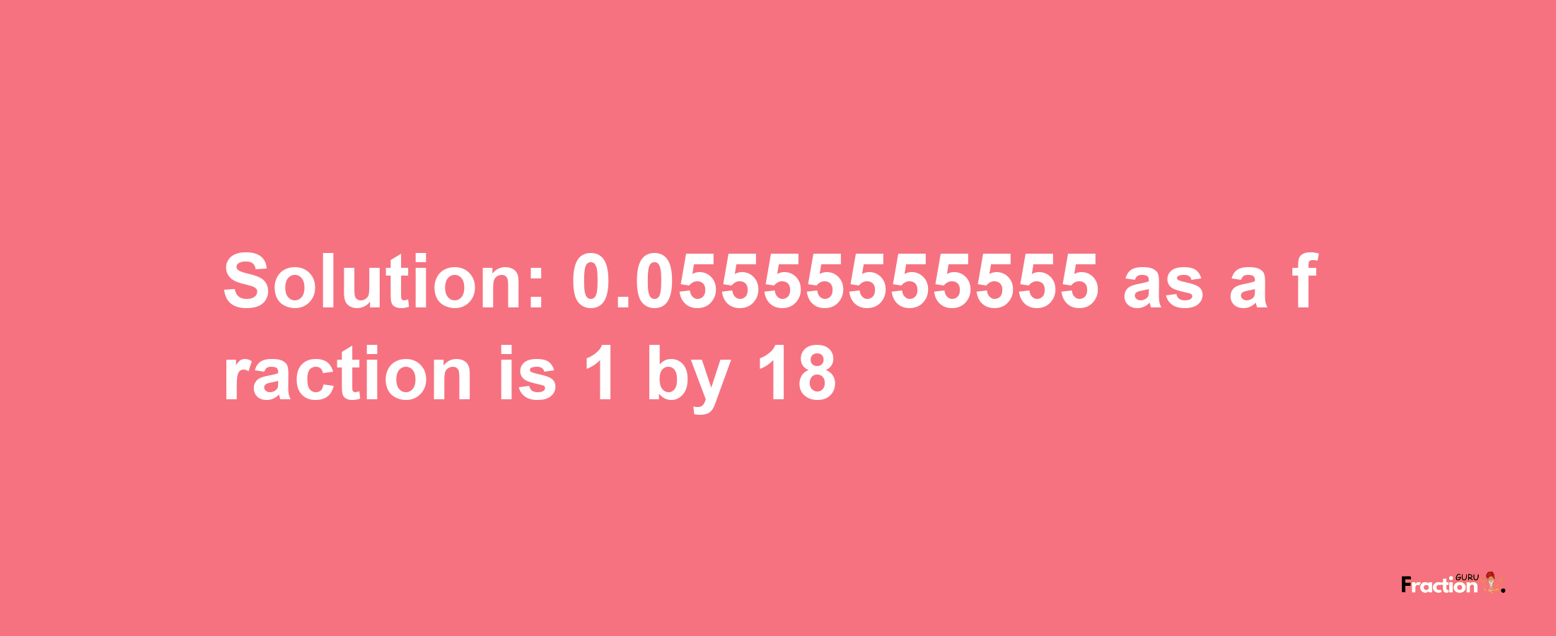 Solution:0.05555555555 as a fraction is 1/18