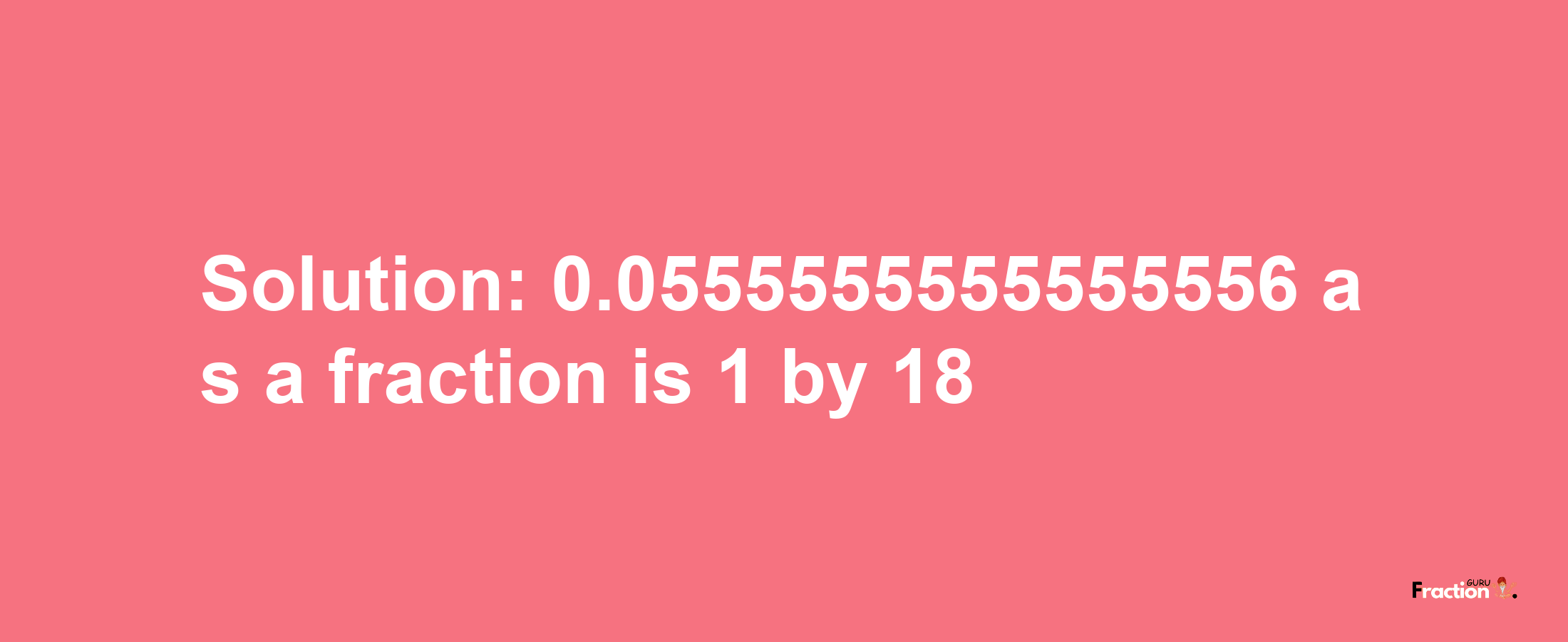 Solution:0.0555555555555556 as a fraction is 1/18