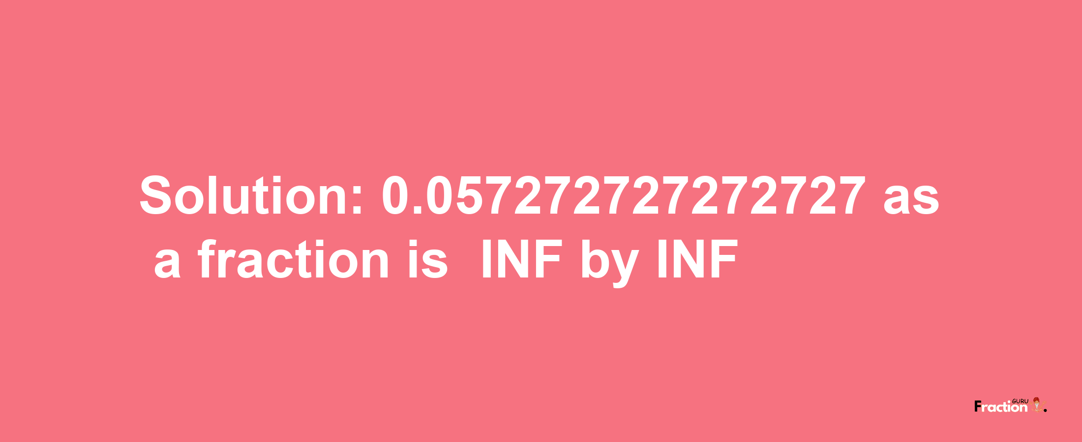 Solution:-0.057272727272727 as a fraction is -INF/INF