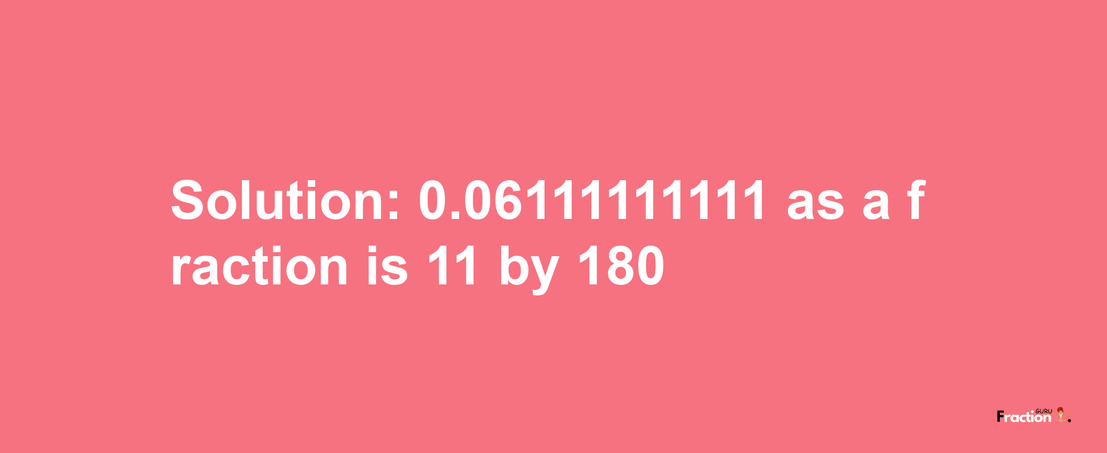 Solution:0.06111111111 as a fraction is 11/180