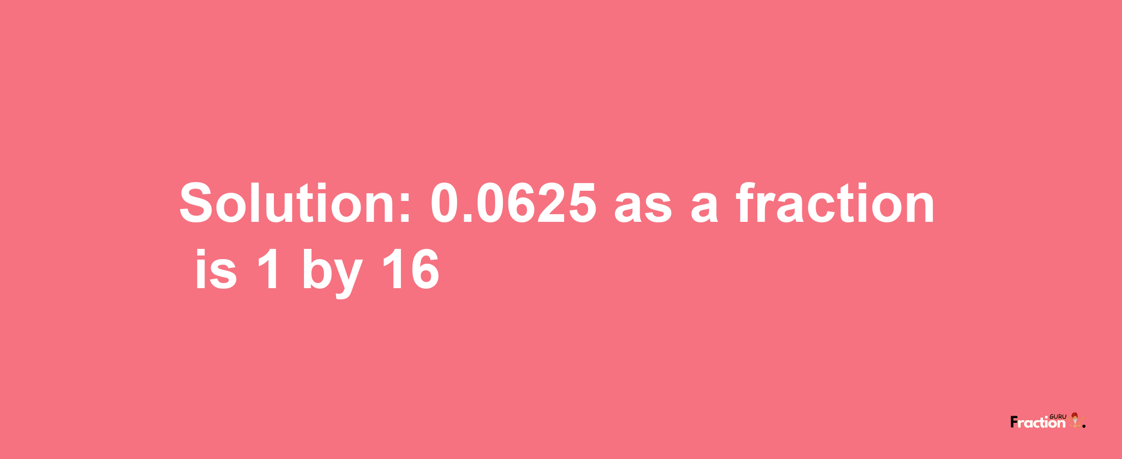 Solution:0.0625 as a fraction is 1/16