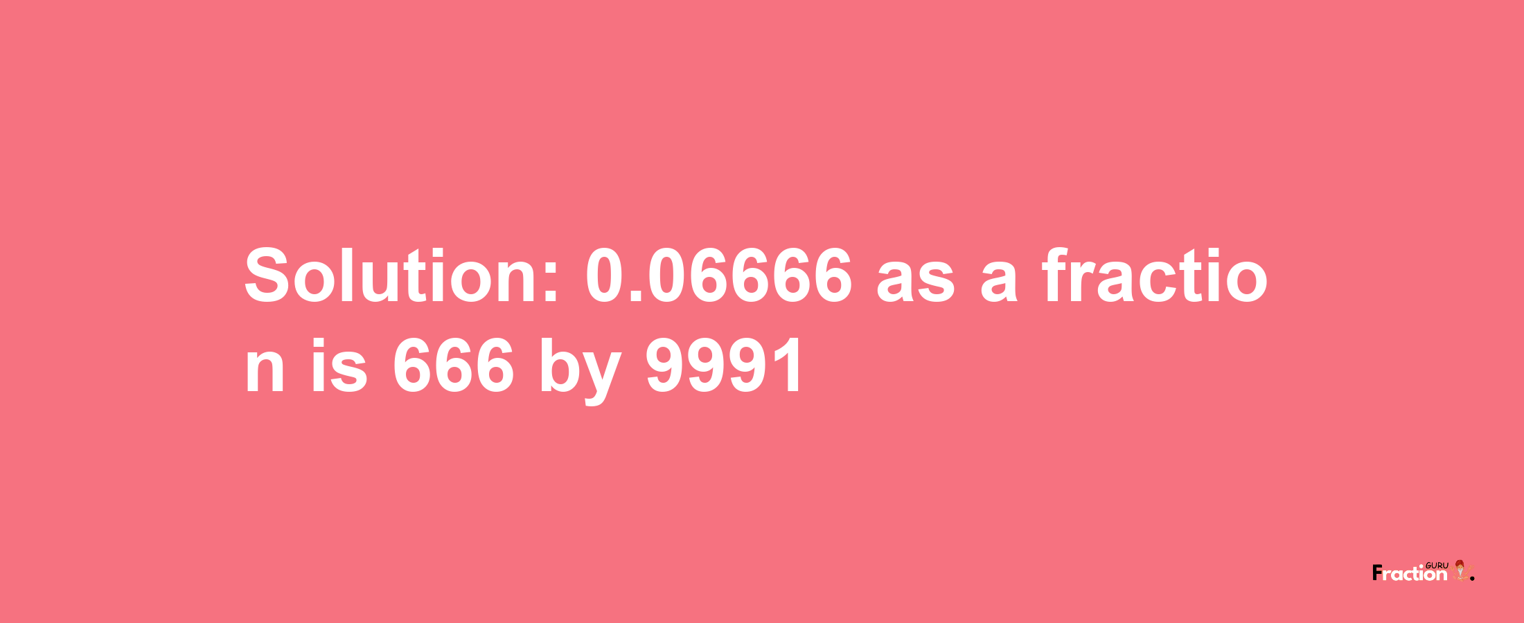 Solution:0.06666 as a fraction is 666/9991