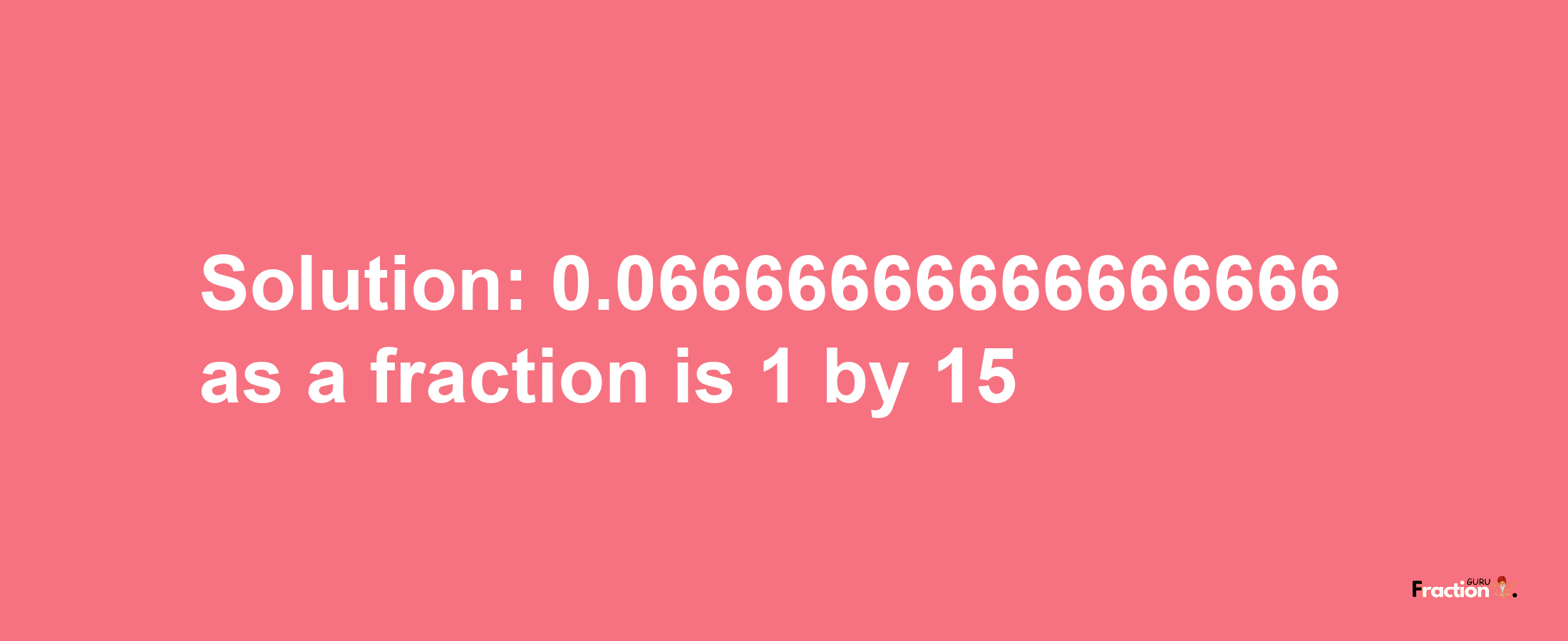 Solution:0.06666666666666666 as a fraction is 1/15