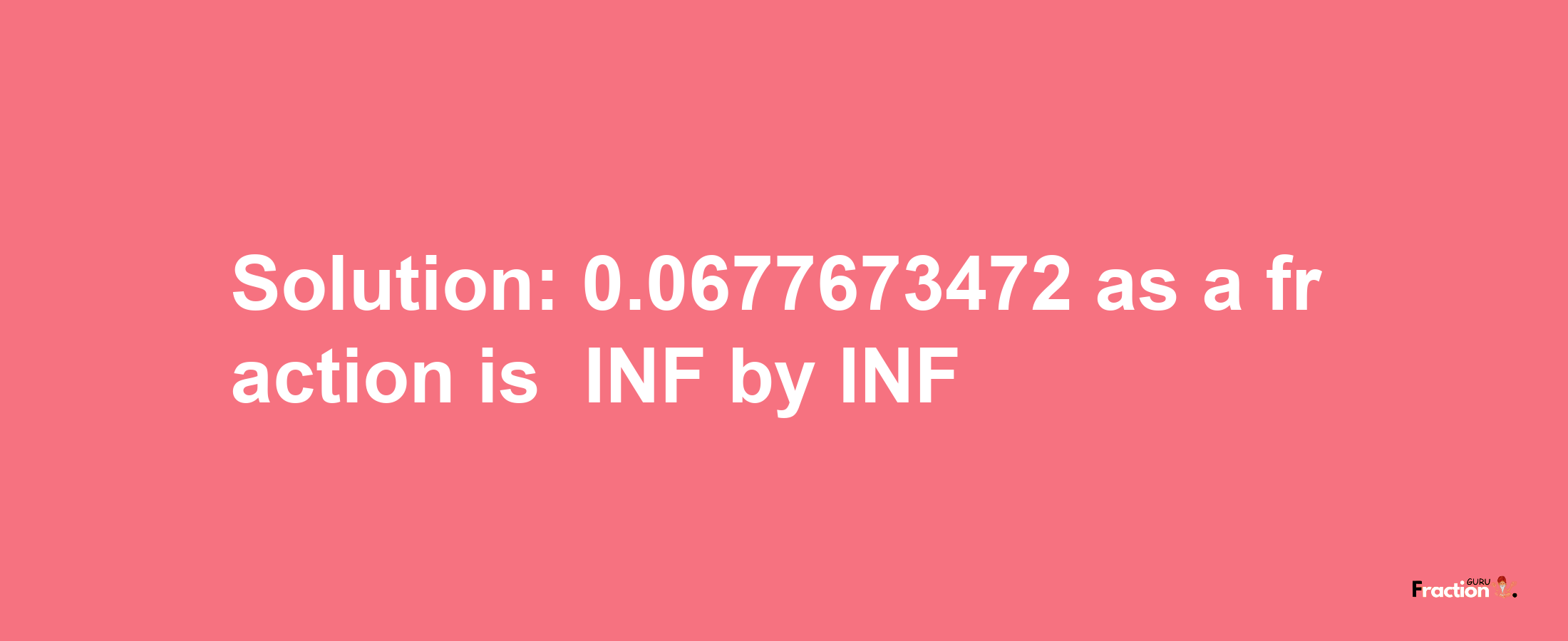 Solution:-0.0677673472 as a fraction is -INF/INF