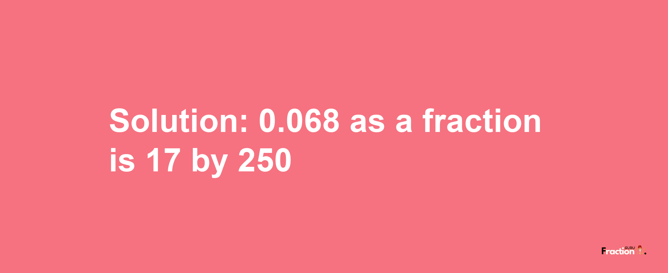 Solution:0.068 as a fraction is 17/250