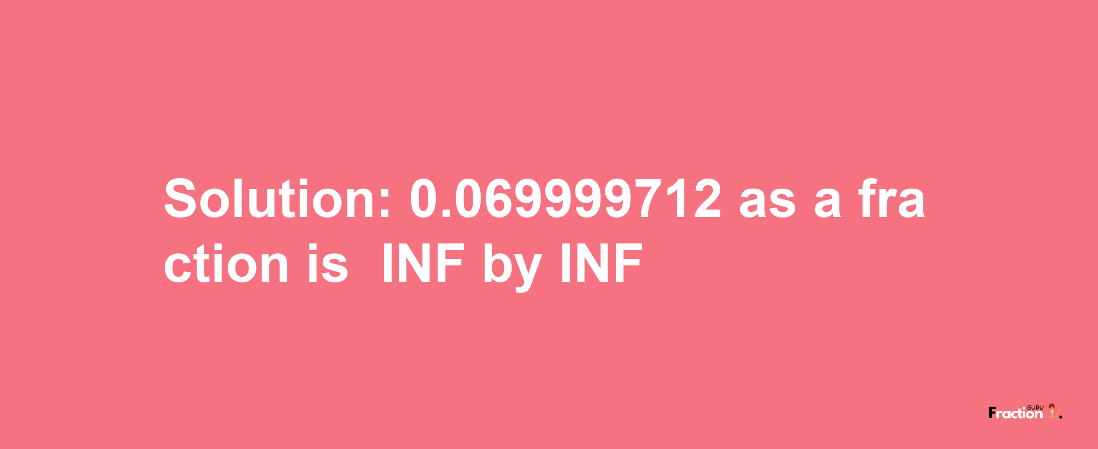 Solution:-0.069999712 as a fraction is -INF/INF