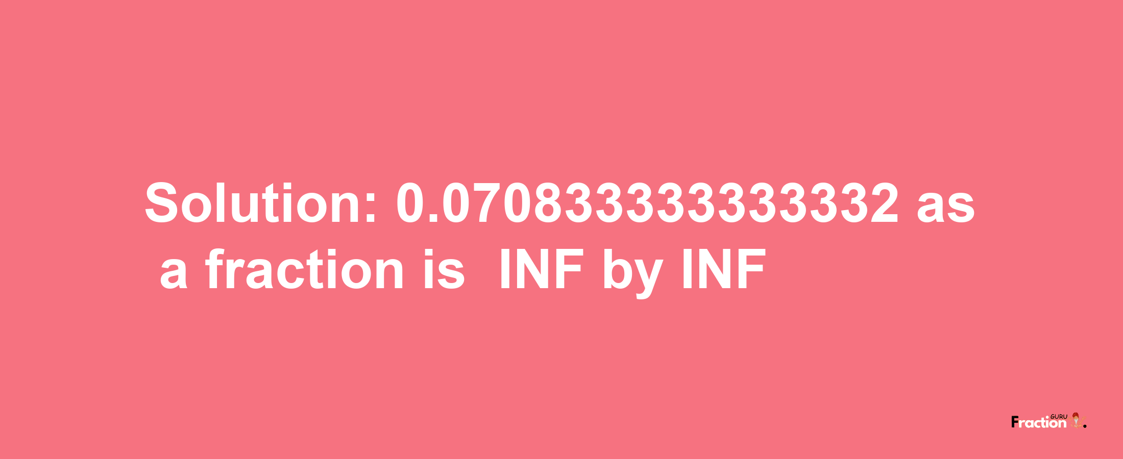 Solution:-0.070833333333332 as a fraction is -INF/INF