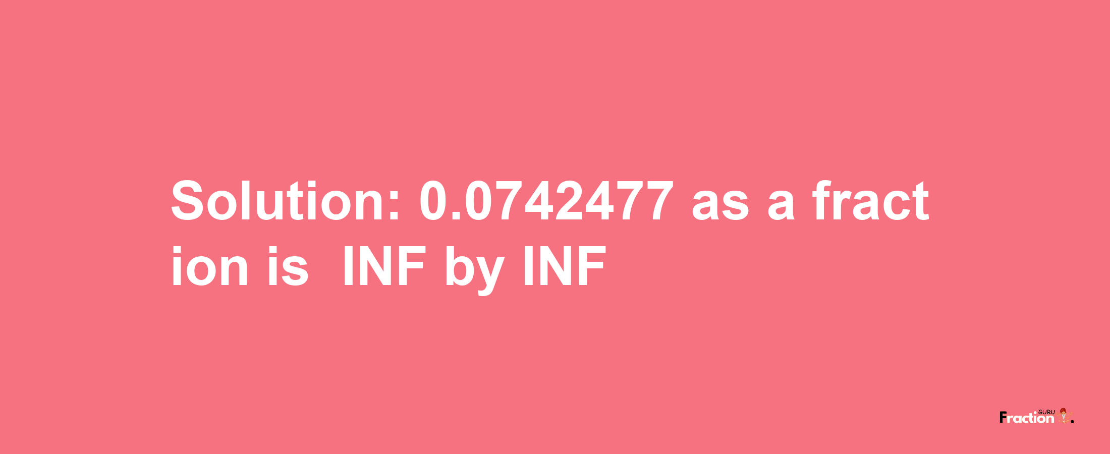 Solution:-0.0742477 as a fraction is -INF/INF