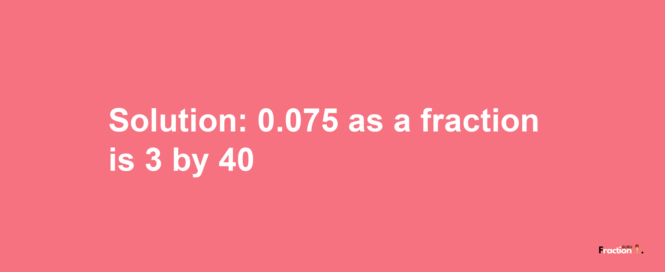 Solution:0.075 as a fraction is 3/40