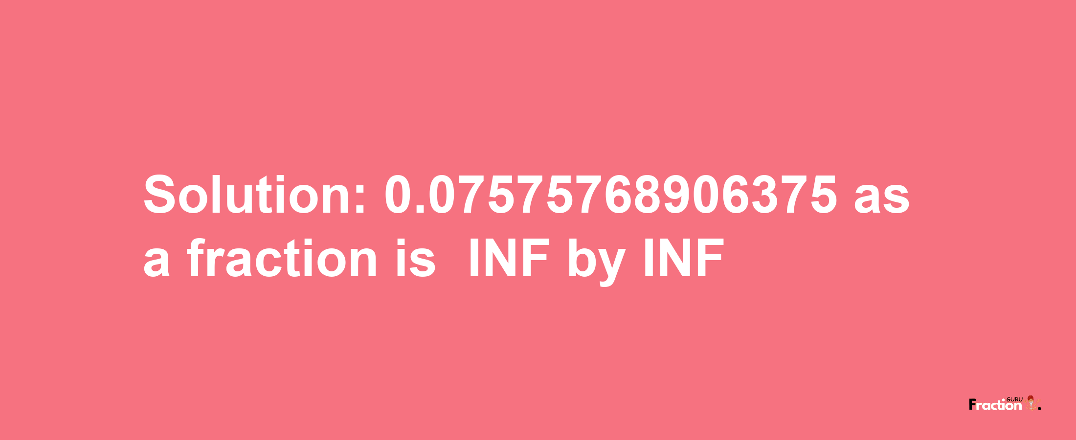 Solution:-0.07575768906375 as a fraction is -INF/INF