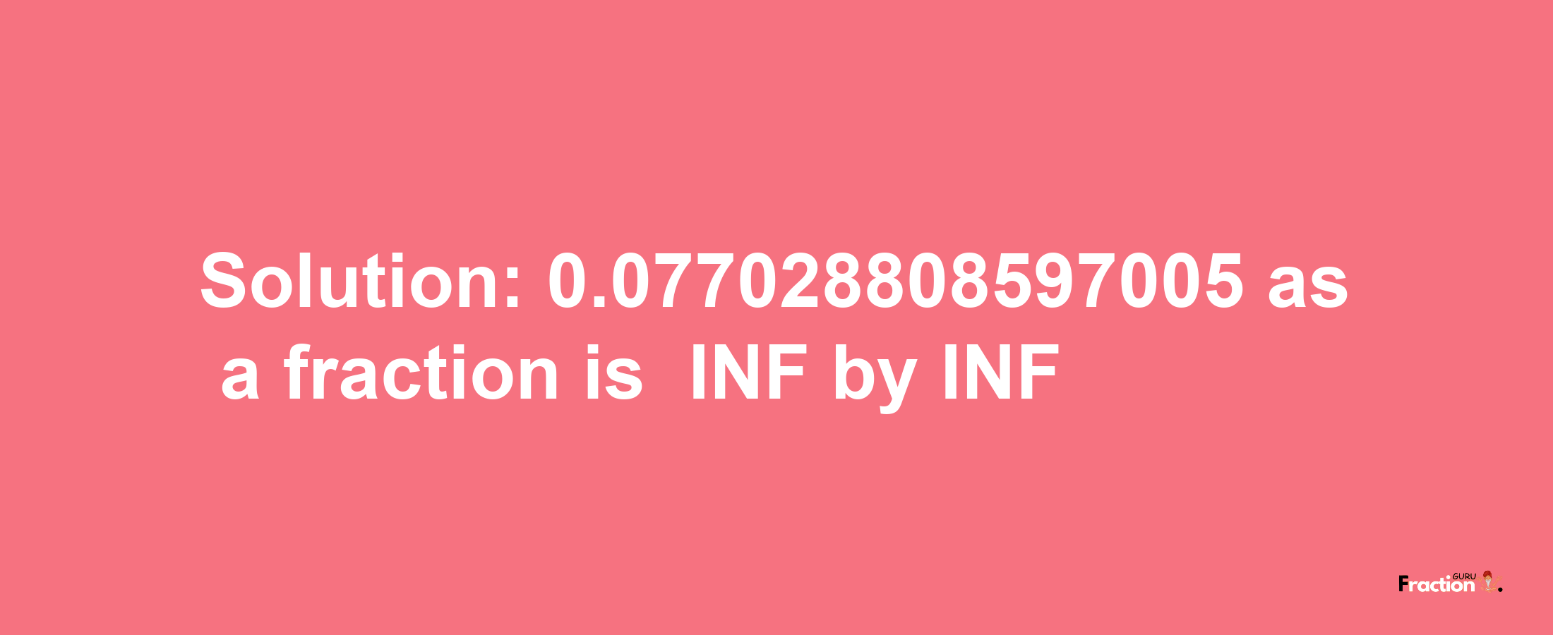 Solution:-0.077028808597005 as a fraction is -INF/INF