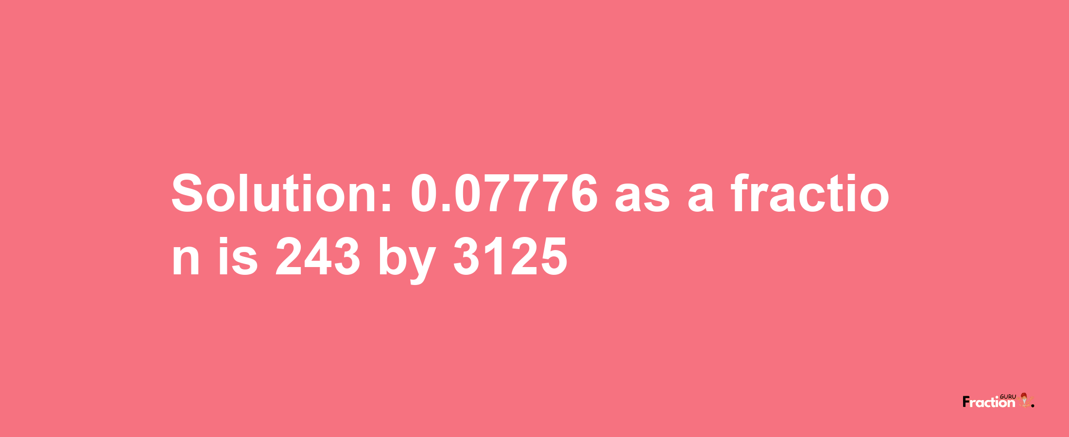 Solution:0.07776 as a fraction is 243/3125