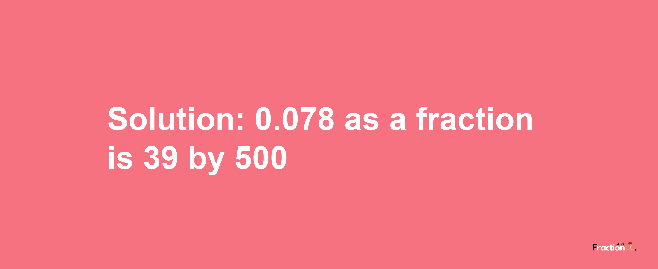 Solution:0.078 as a fraction is 39/500