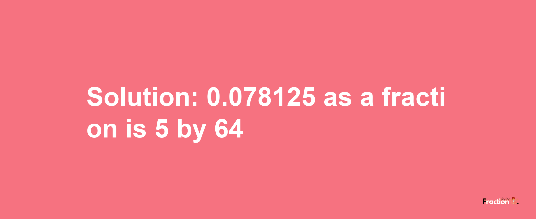 Solution:0.078125 as a fraction is 5/64