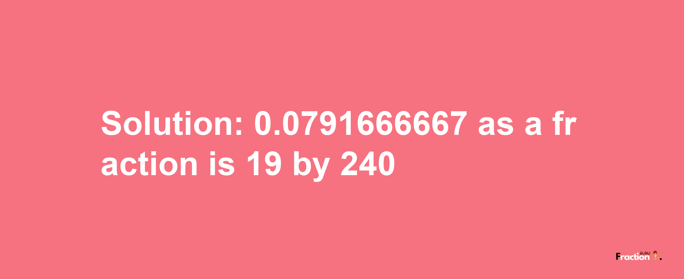 Solution:0.0791666667 as a fraction is 19/240