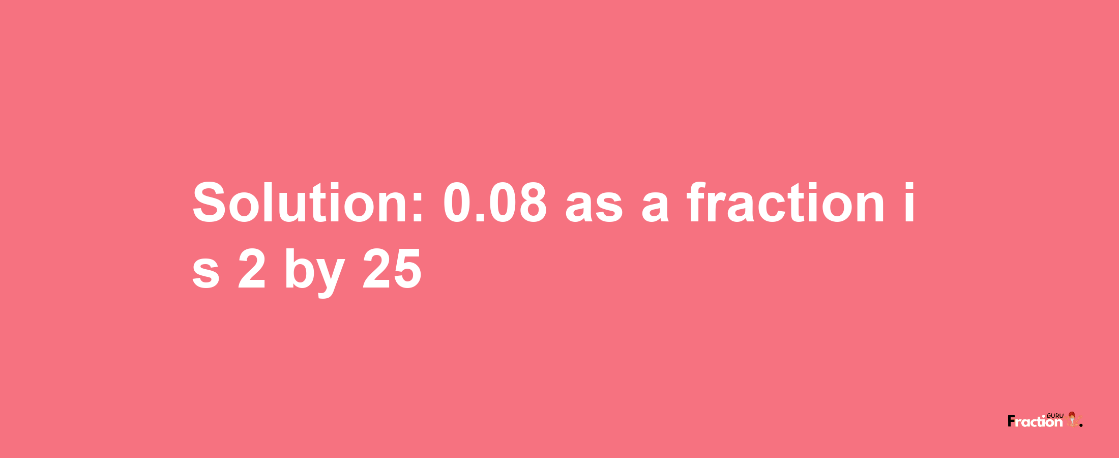 Solution:0.08 as a fraction is 2/25