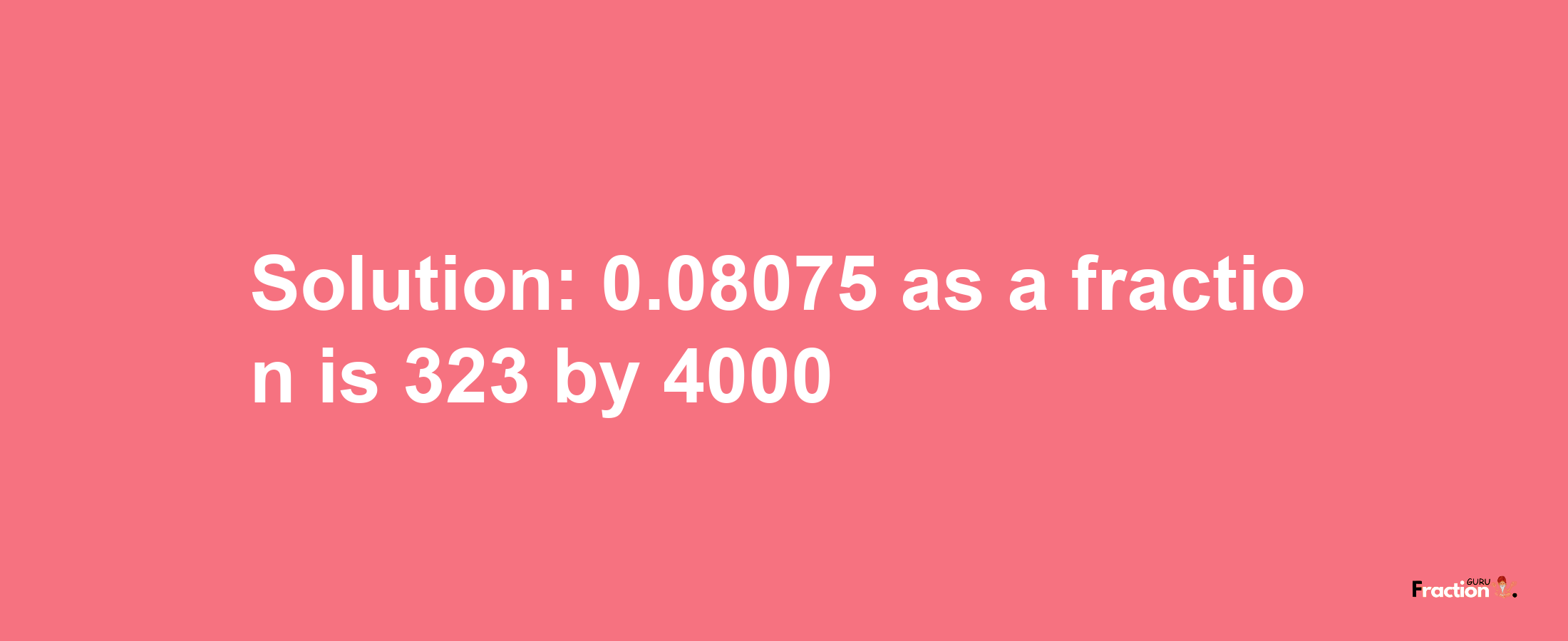 Solution:0.08075 as a fraction is 323/4000