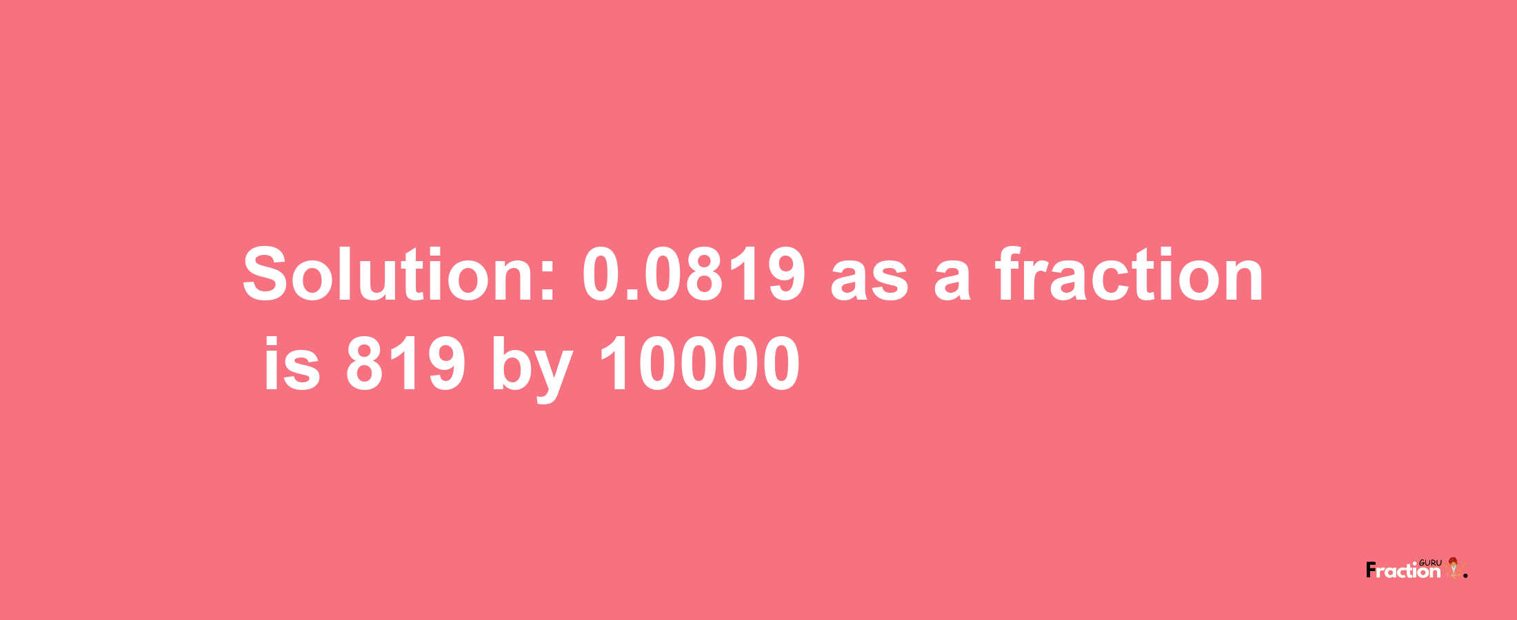 Solution:0.0819 as a fraction is 819/10000