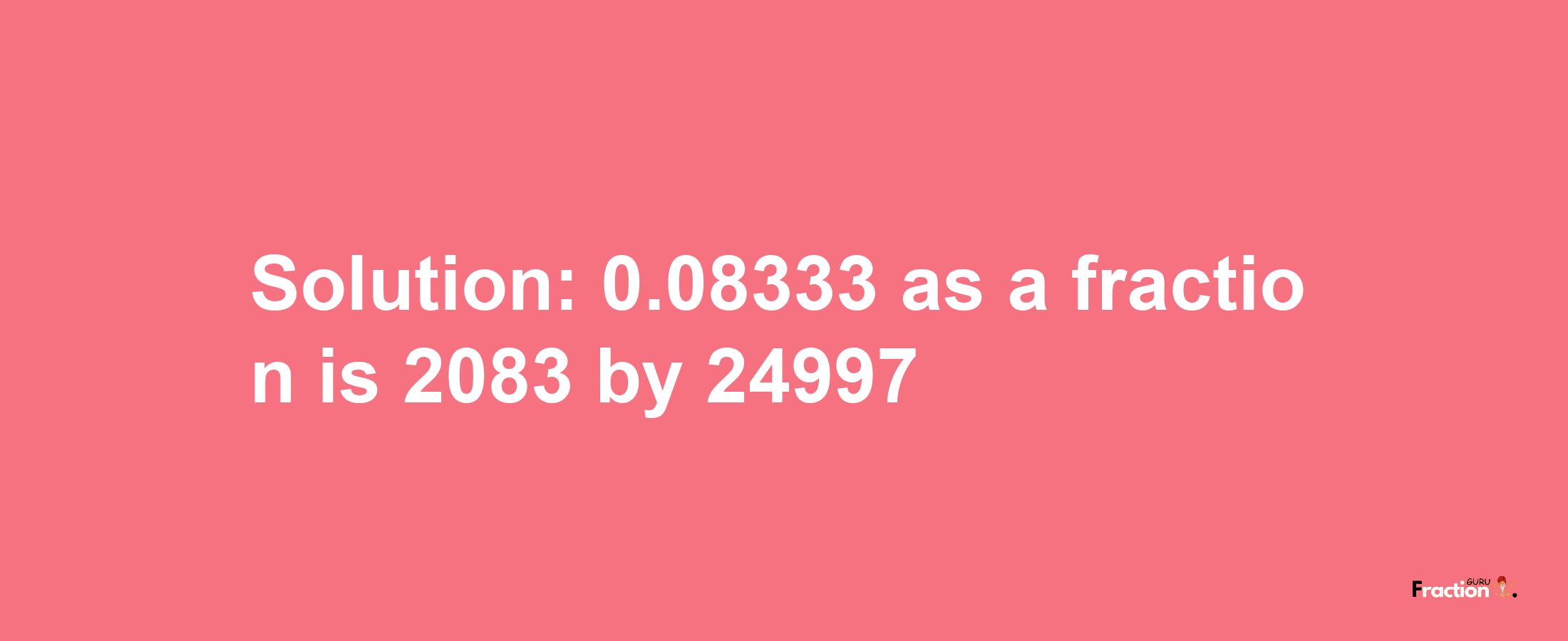 Solution:0.08333 as a fraction is 2083/24997