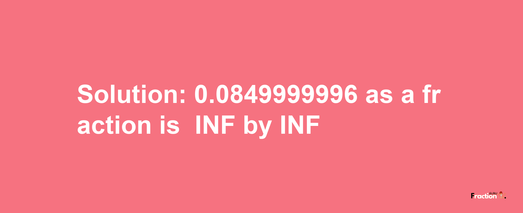 Solution:-0.0849999996 as a fraction is -INF/INF