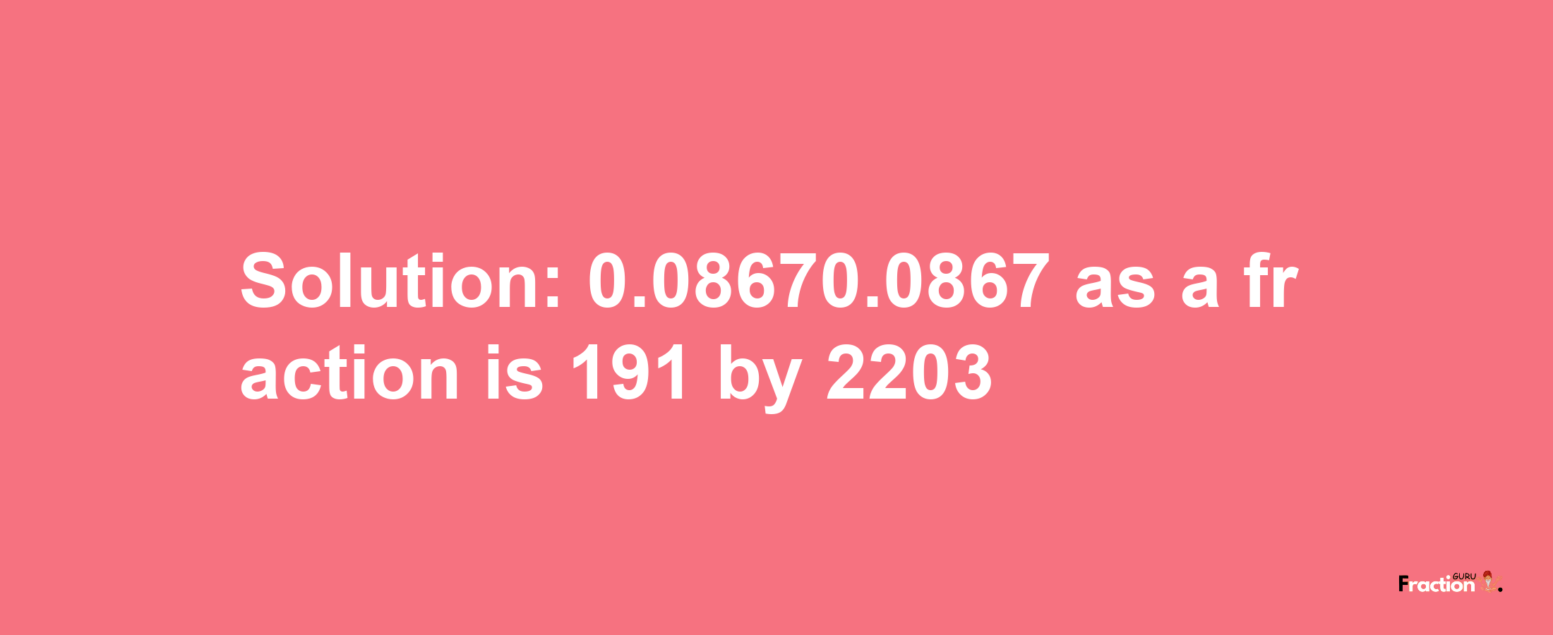 Solution:0.08670.0867 as a fraction is 191/2203