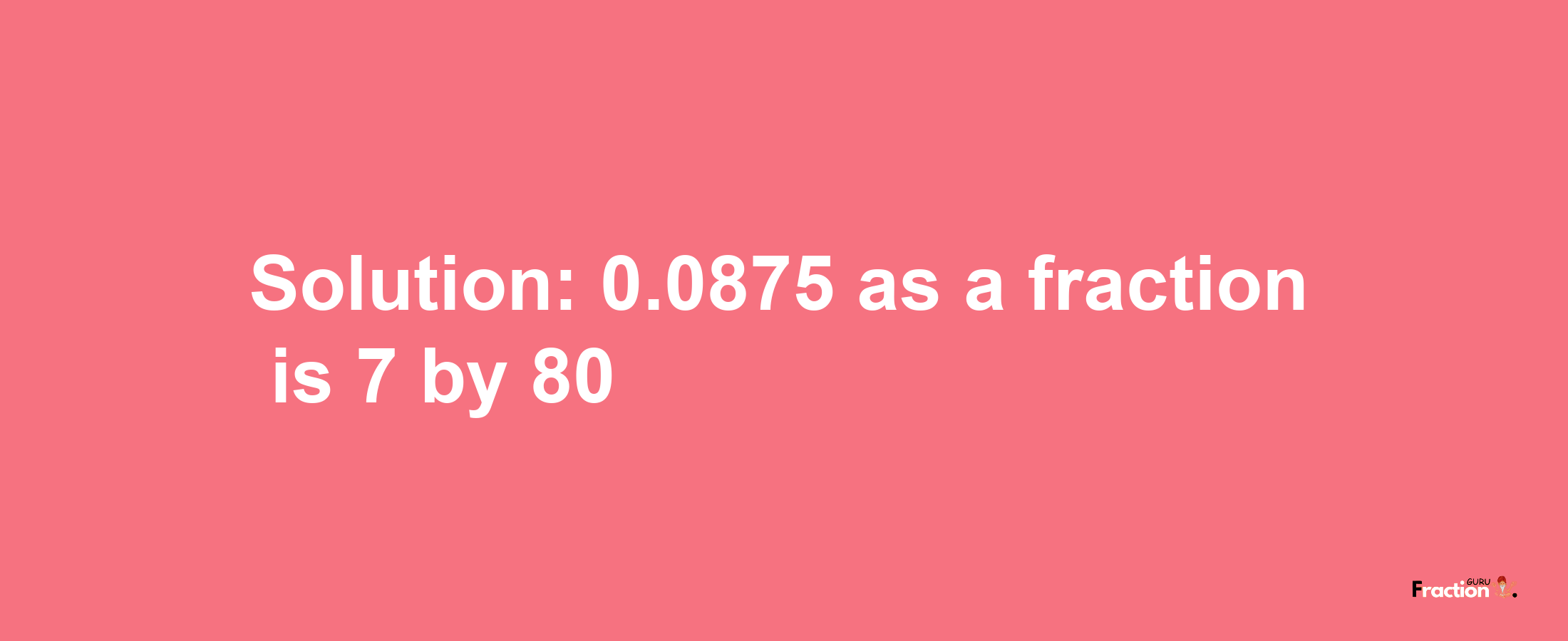 Solution:0.0875 as a fraction is 7/80