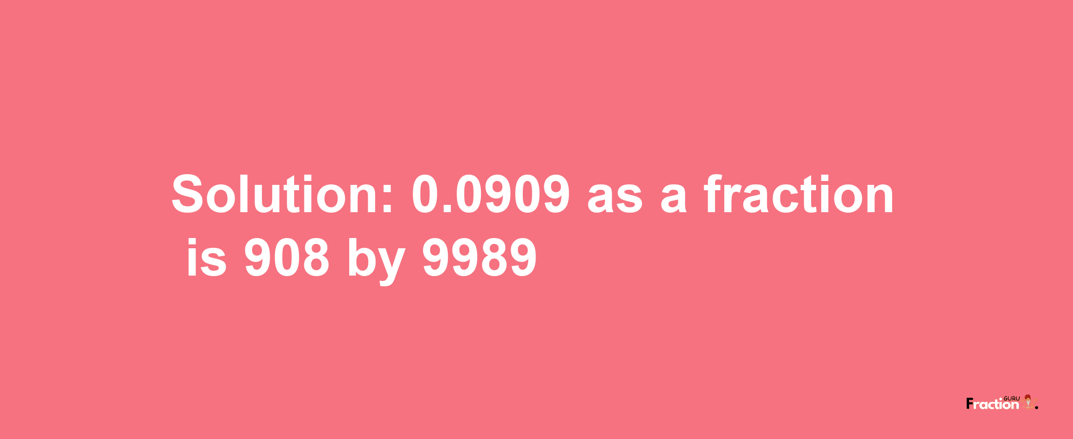 Solution:0.0909 as a fraction is 908/9989